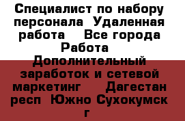 Специалист по набору персонала. Удаленная работа. - Все города Работа » Дополнительный заработок и сетевой маркетинг   . Дагестан респ.,Южно-Сухокумск г.